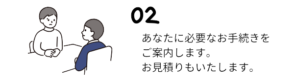 お話をよく伺って、あなたに必要なお手続きをご案内します。費用のお見積りもいたします。