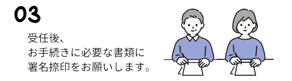 受任後は、お手続きに必要な署名・捺印をお願いします。その他に必要なことや、手続きの進捗状況もその都度ご連絡します。