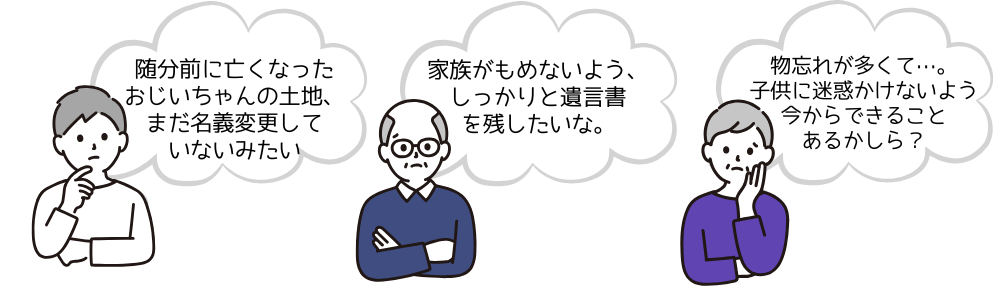 お爺さんお婆さん世代で名義変更をしておらず、放っておいたままの土地や建物などはありませんか？時間が経ってややこしくなってしまう前に、速やかにご相談ください。皆さんのお悩み、一緒に解決方法を探しましょう！