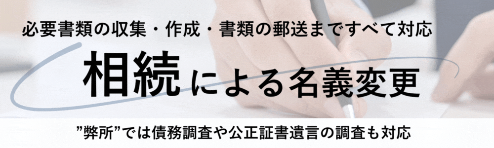 相続による名義変更。必要書類の収集、作成、書類の郵送まですべて対応。弊所では、債務調査や公正証書遺言の調査も対応。