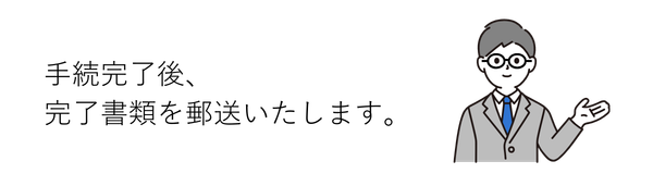 流れ⑥
お手続きが完了しましたら、完了書類をお渡しします。