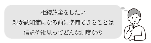 男性③
・相続放棄をしたい
・親が認知症になる前に準備できることは
・信託や後見ってどんな制度なの