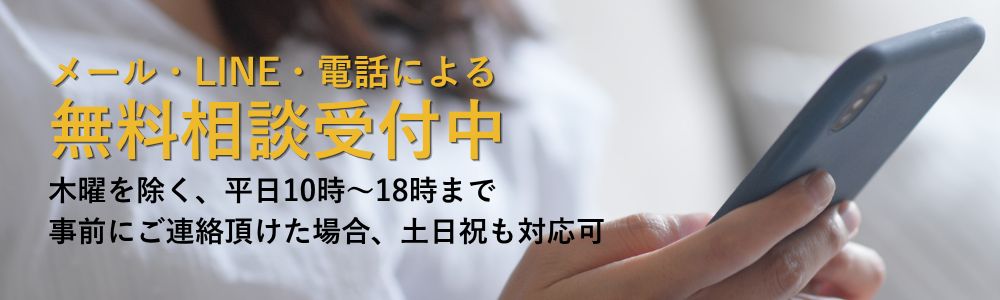 メール・LINE・電話による無料相談受付中。木曜を除く、平日10時から18時まで。事前にご連絡頂けた場合、土日祝日も対応可。
